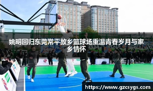 姚明回归东莞常平故乡篮球场重温青春岁月与家乡情怀