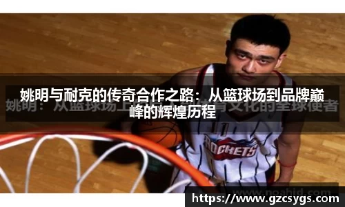 姚明与耐克的传奇合作之路：从篮球场到品牌巅峰的辉煌历程