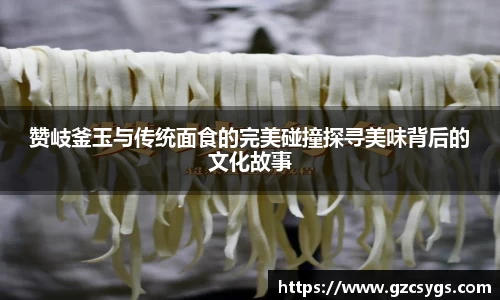赞岐釜玉与传统面食的完美碰撞探寻美味背后的文化故事