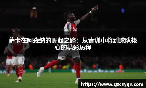 萨卡在阿森纳的崛起之路：从青训小将到球队核心的精彩历程